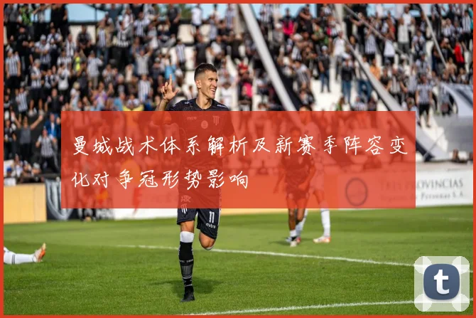 曼城战术体系解析及新赛季阵容变化对争冠形势影响