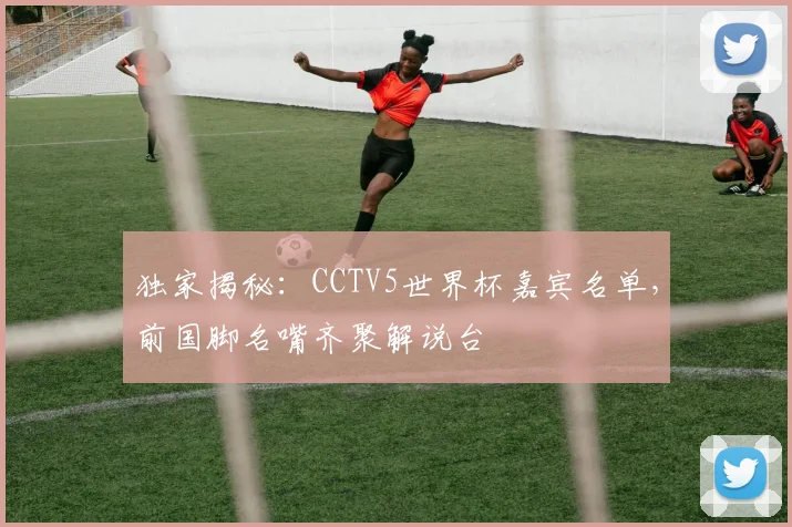 独家揭秘：CCTV5世界杯嘉宾名单，前国脚名嘴齐聚解说台