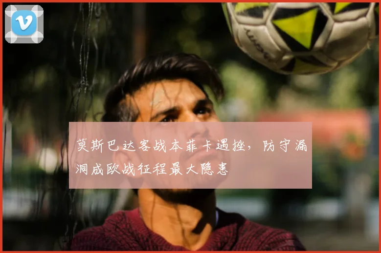 莫斯巴达客战本菲卡遇挫，防守漏洞成欧战征程最大隐患
