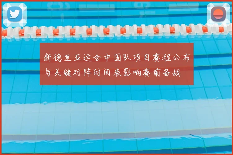 新德里亚运会中国队项目赛程公布与关键对阵时间表影响赛前备战
