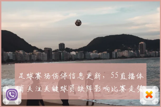 足球赛场伤停信息更新，55直播体育关注关键球员缺阵影响比赛走势与战术安排