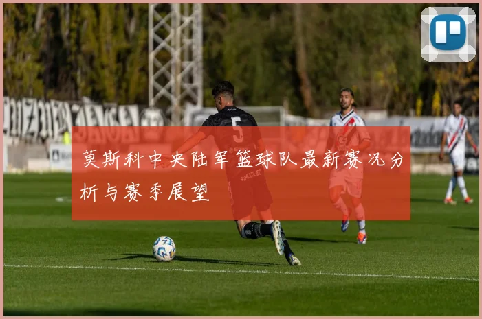 莫斯科中央陆军篮球队最新赛况分析与赛季展望