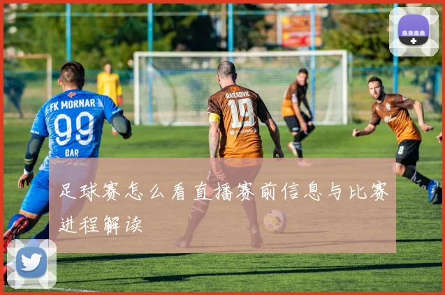 足球赛怎么看直播赛前信息与比赛进程解读
