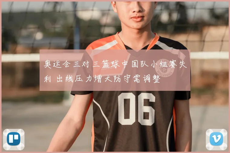 奥运会三对三篮球中国队小组赛失利 出线压力增大防守需调整