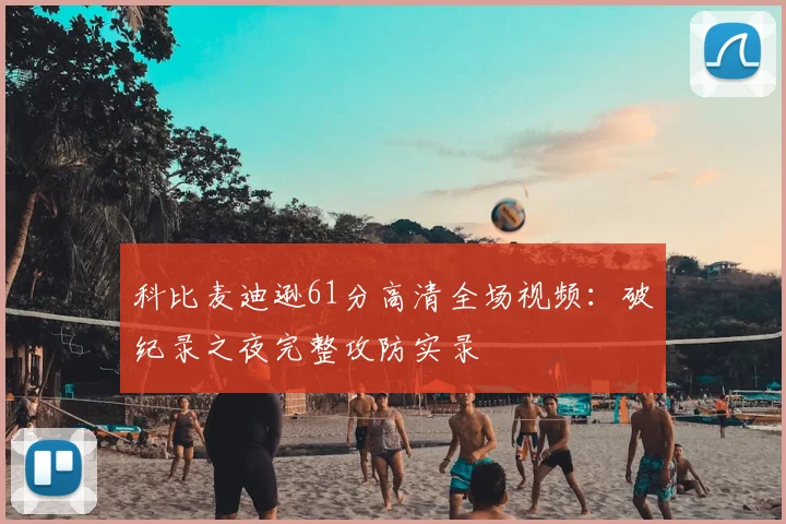 科比麦迪逊61分高清全场视频：破纪录之夜完整攻防实录