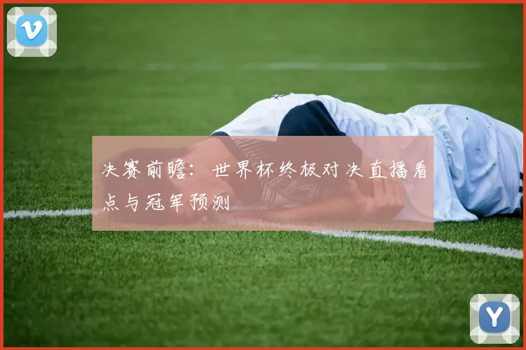 决赛前瞻：世界杯终极对决直播看点与冠军预测