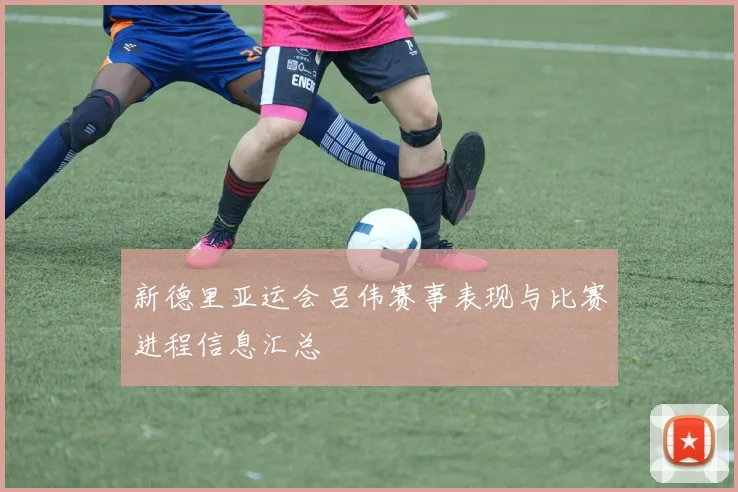 新德里亚运会吕伟赛事表现与比赛进程信息汇总