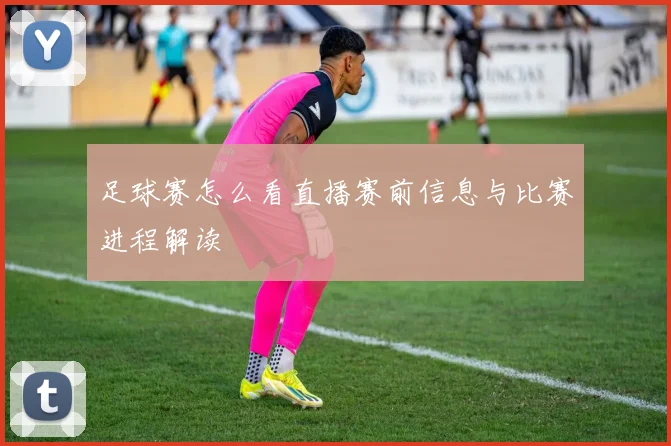 足球赛怎么看直播赛前信息与比赛进程解读