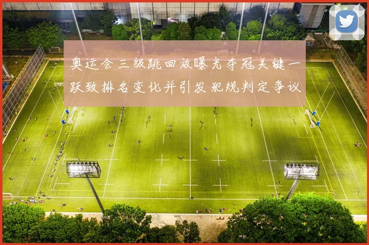 奥运会三级跳回放曝光夺冠关键一跃致排名变化并引发犯规判定争议